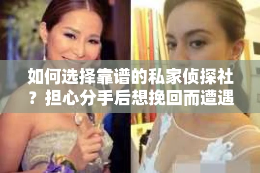 如何选择靠谱的私家侦探社？担心分手后想挽回而遭遇陷阱怎么办？