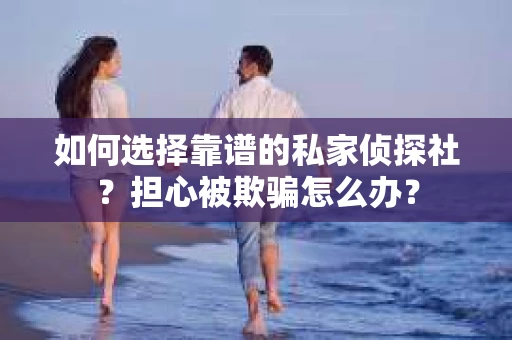 如何选择靠谱的私家侦探社？担心被欺骗怎么办？