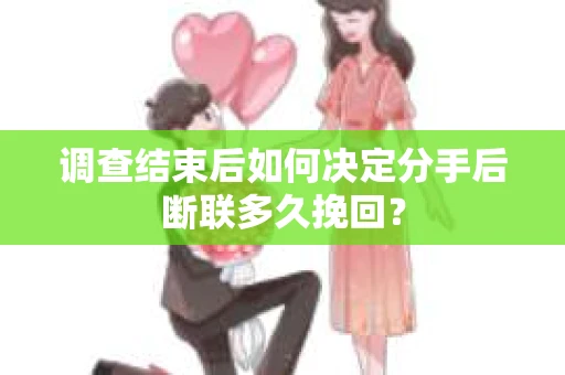 调查结束后如何决定分手后断联多久挽回？