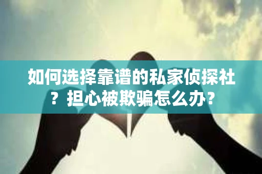 如何选择靠谱的私家侦探社?担心被欺骗怎么办? 如何选择靠谱的私家侦探社?担心被欺骗怎么办?