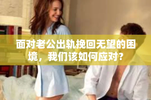 面对老公出轨挽回无望的困境，我们该如何应对？