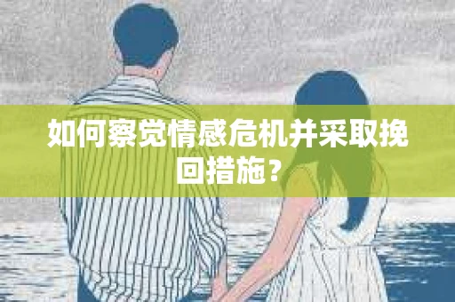 如何察觉情感危机并采取挽回措施？