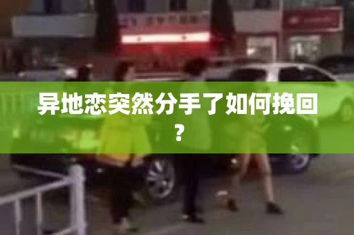 异地恋突然分手了如何挽回？