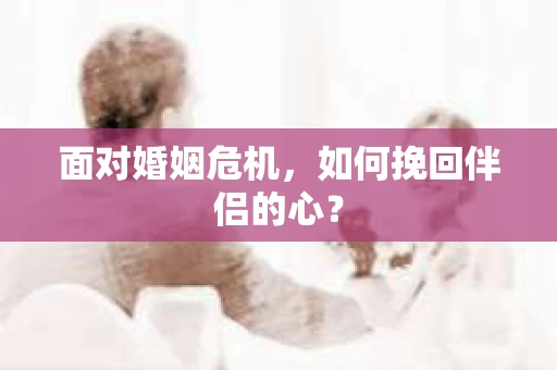 面对婚姻危机，如何挽回伴侣的心？