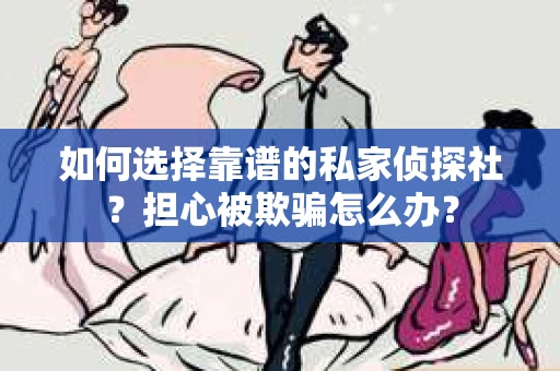 如何选择靠谱的私家侦探社？担心被欺骗怎么办？