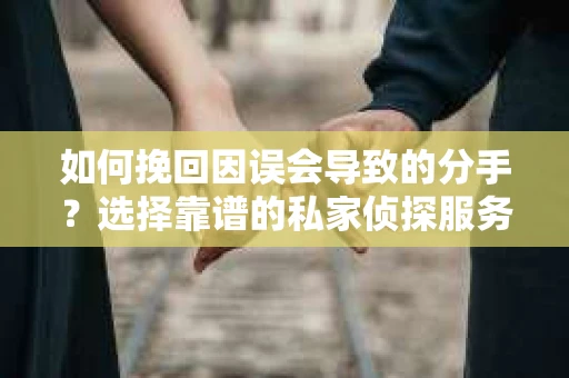 如何挽回因误会导致的分手？选择靠谱的私家侦探服务指南