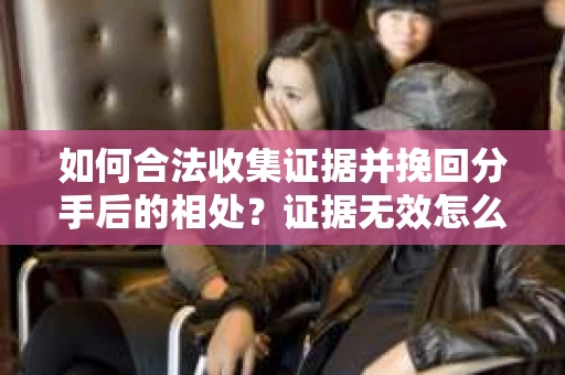 如何合法收集证据并挽回分手后的相处?证据无效怎么办? 如何合法收集证据并挽回分手后的相处?证据无效怎么办?