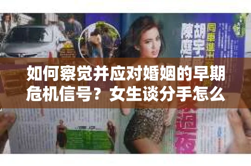 如何察觉并应对婚姻的早期危机信号？女生谈分手怎么挽回