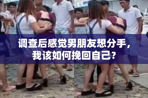 调查后感觉男朋友想分手，我该如何挽回自己？