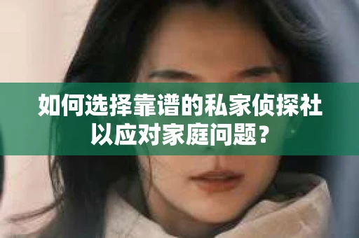 如何选择靠谱的私家侦探社以应对家庭问题? 如何选择靠谱的私家侦探社以应对家庭问题?