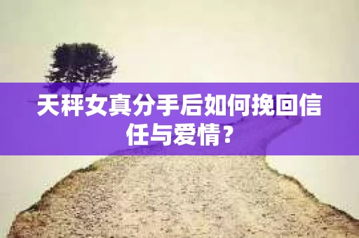 天秤女真分手后如何挽回信任与爱情？