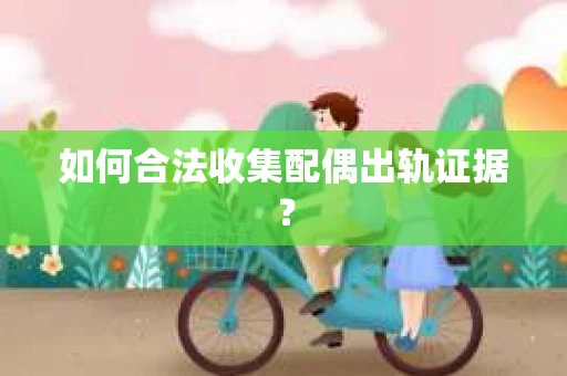 如何合法收集配偶出轨证据？