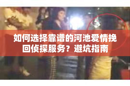 如何选择靠谱的河池爱情挽回侦探服务？避坑指南