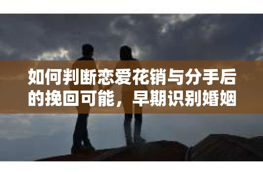 如何判断恋爱花销与分手后的挽回可能，早期识别婚姻危机的关键信号
