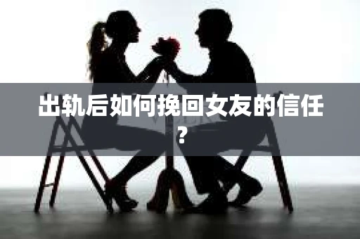 出轨后如何挽回女友的信任？