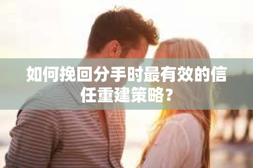 如何挽回分手时最有效的信任重建策略？