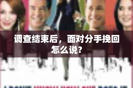 调查结束后,面对分手挽回怎么说? 调查结束后,面对分手挽回怎么说?