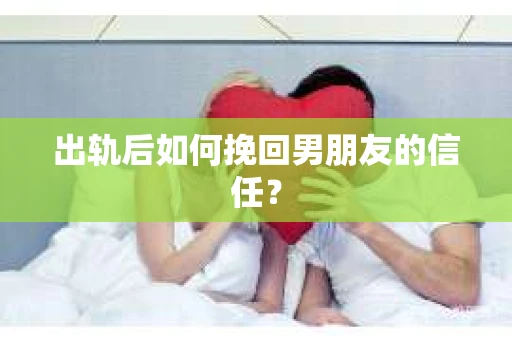 出轨后如何挽回男朋友的信任？