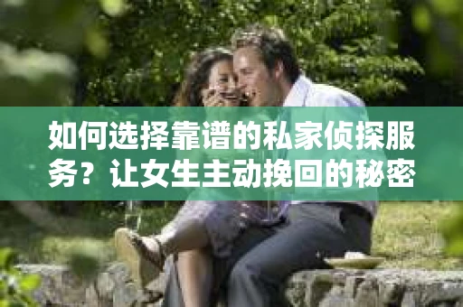 如何选择靠谱的私家侦探服务？让女生主动挽回的秘密武器怎么办？