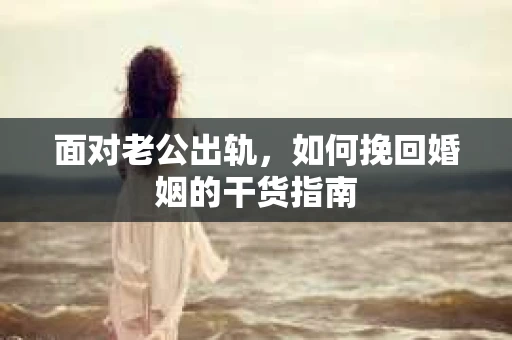 面对老公出轨，如何挽回婚姻的干货指南