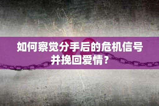 如何察觉分手后的危机信号并挽回爱情？