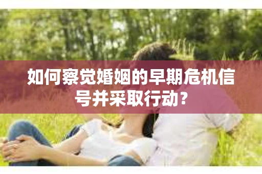 如何察觉婚姻的早期危机信号并采取行动? 如何察觉婚姻的早期危机信号并采取行动?