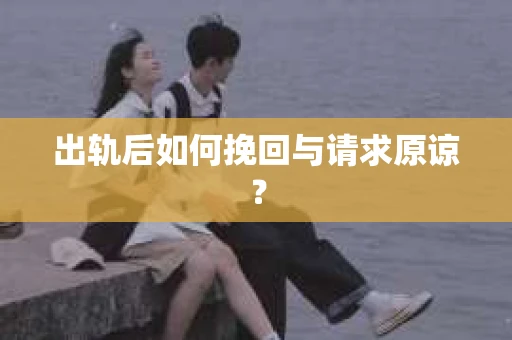 出轨后如何挽回与请求原谅？
