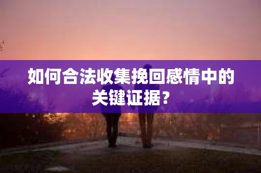 如何合法收集挽回感情中的关键证据？