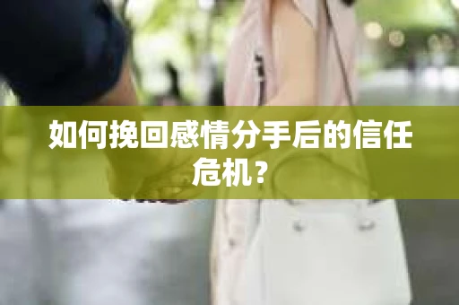 如何挽回感情分手后的信任危机？