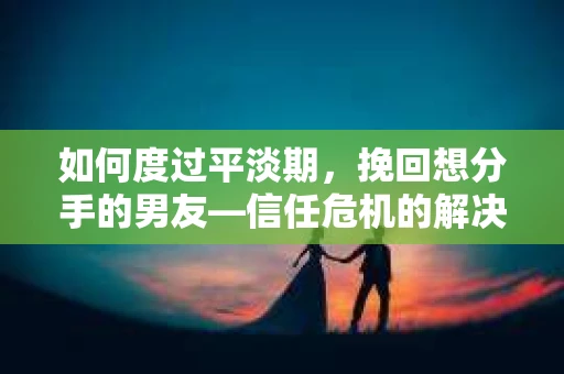 如何度过平淡期,挽回想分手的男友—信任危机的解决之道 如何度过平淡期,挽回想分手的男友—信任危机的解决之道