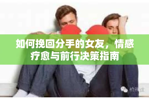 如何挽回分手的女友，情感疗愈与前行决策指南