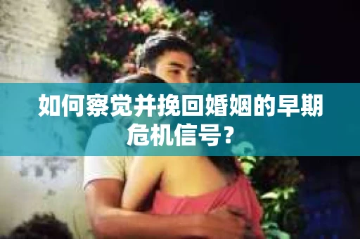 如何察觉并挽回婚姻的早期危机信号？