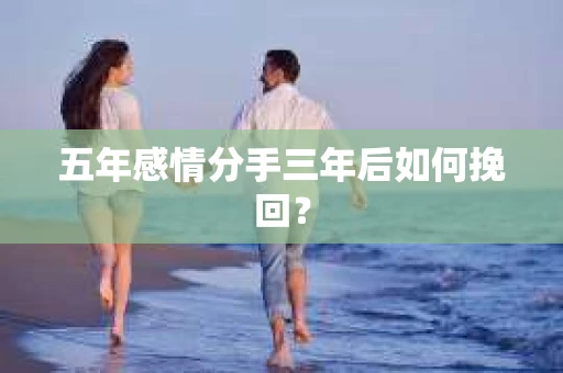 五年感情分手三年后如何挽回？
