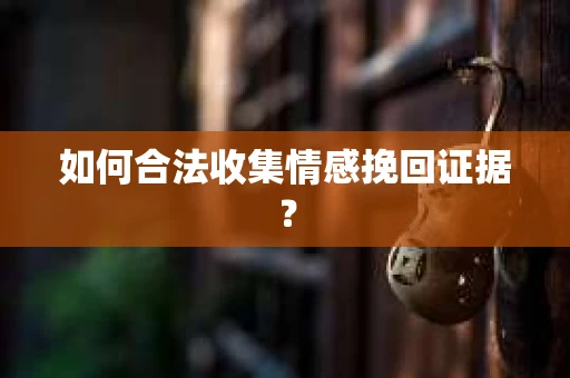 如何合法收集情感挽回证据？