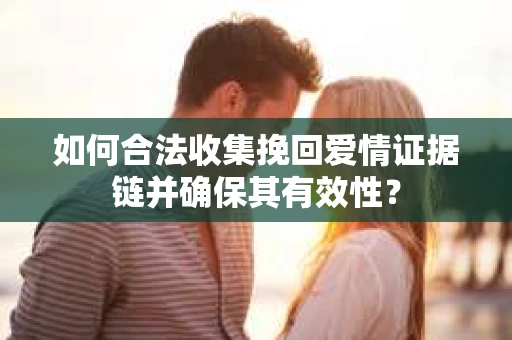如何合法收集挽回爱情证据链并确保其有效性？