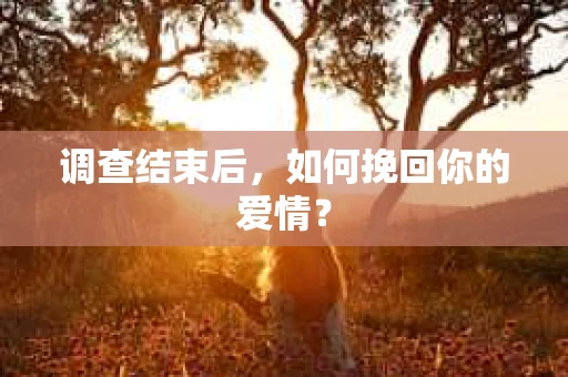 调查结束后，如何挽回你的爱情？