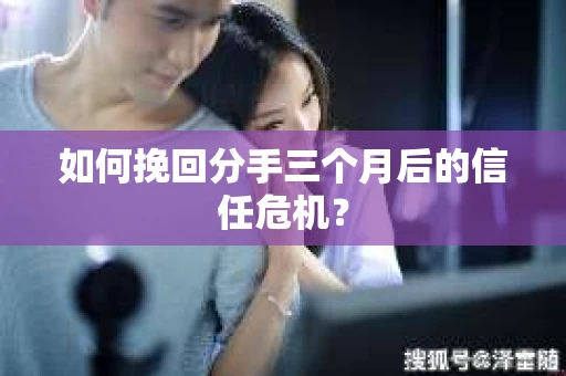 如何挽回分手三个月后的信任危机？