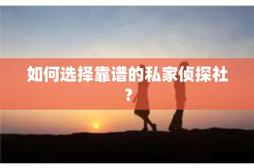 如何选择靠谱的私家侦探社? 如何选择靠谱的私家侦探社?