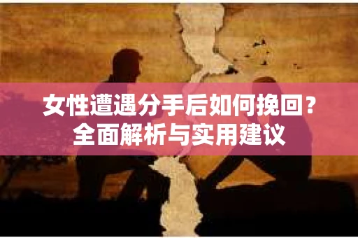 女性遭遇分手后如何挽回?全面解析与实用建议 女性遭遇分手后如何挽回?全面解析与实用建议