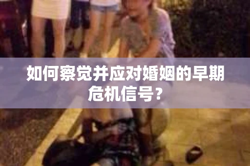 如何察觉并应对婚姻的早期危机信号？
