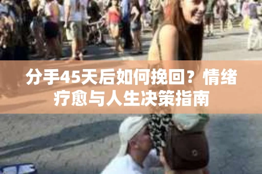 分手45天后如何挽回？情绪疗愈与人生决策指南