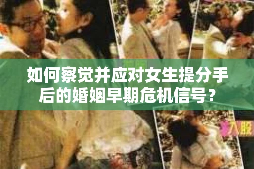 如何察觉并应对女生提分手后的婚姻早期危机信号？
