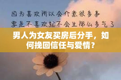 男人为女友买房后分手，如何挽回信任与爱情？