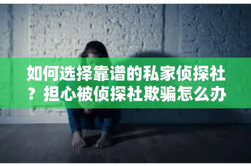 如何选择靠谱的私家侦探社？担心被侦探社欺骗怎么办？