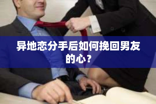 异地恋分手后如何挽回男友的心？