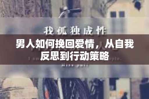 男人如何挽回爱情，从自我反思到行动策略