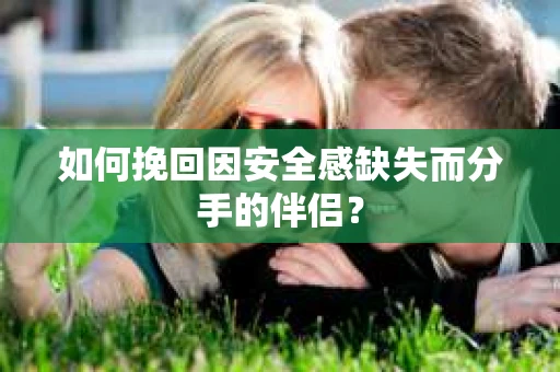 如何挽回因安全感缺失而分手的伴侣？