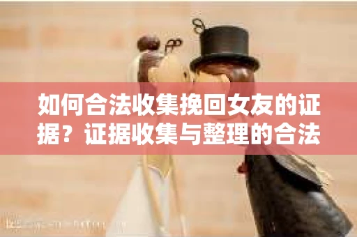 如何合法收集挽回女友的证据?证据收集与整理的合法策略怎么办? 如何合法收集挽回女友的证据?证据收集与整理的合法策略怎么办?