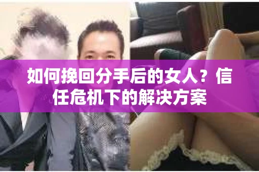 如何挽回分手后的女人?信任危机下的解决方案 如何挽回分手后的女人?信任危机下的解决方案
