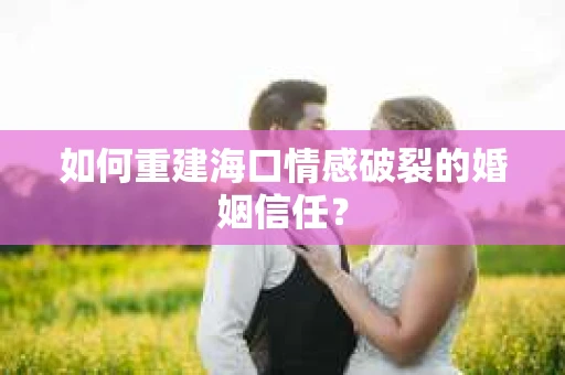 如何重建海口情感破裂的婚姻信任？